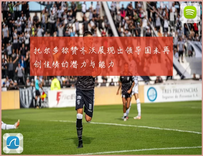 托尔多称赞齐沃展现出领导国米再创佳绩的潜力与能力