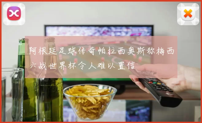 阿根廷足球传奇帕拉西奥斯称梅西六战世界杯令人难以置信