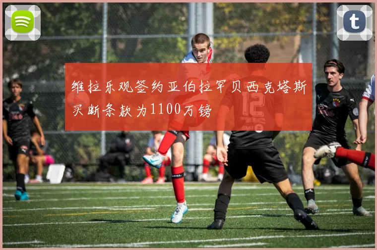 维拉乐观签约亚伯拉罕贝西克塔斯买断条款为1100万镑