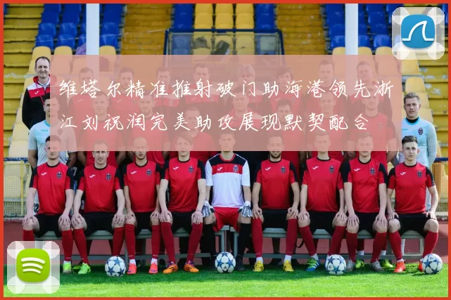 维塔尔精准推射破门助海港领先浙江刘祝润完美助攻展现默契配合