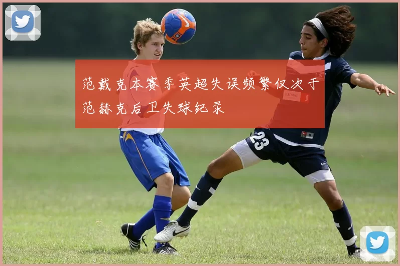 范戴克本赛季英超失误频繁仅次于范赫克后卫失球纪录