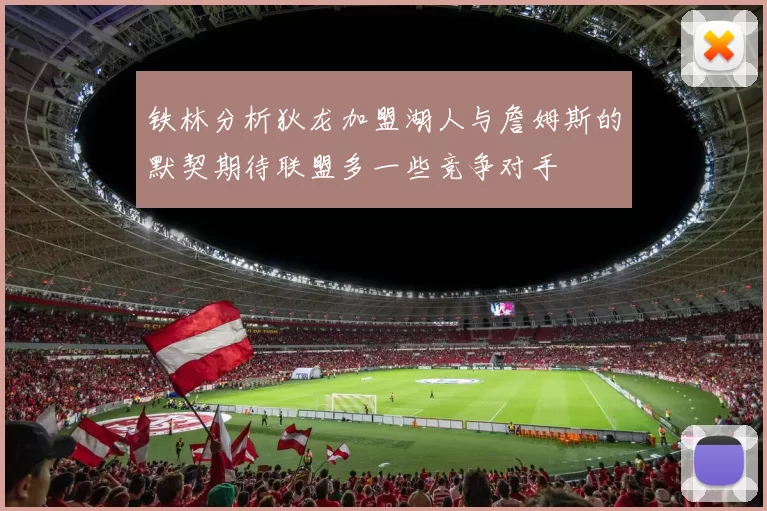 铁林分析狄龙加盟湖人与詹姆斯的默契期待联盟多一些竞争对手