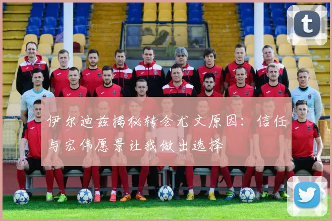伊尔迪兹揭秘转会尤文原因：信任与宏伟愿景让我做出选择