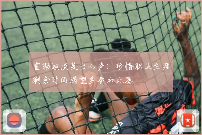 霍勒迪谈复出心声：珍惜职业生涯剩余时间渴望多参加比赛