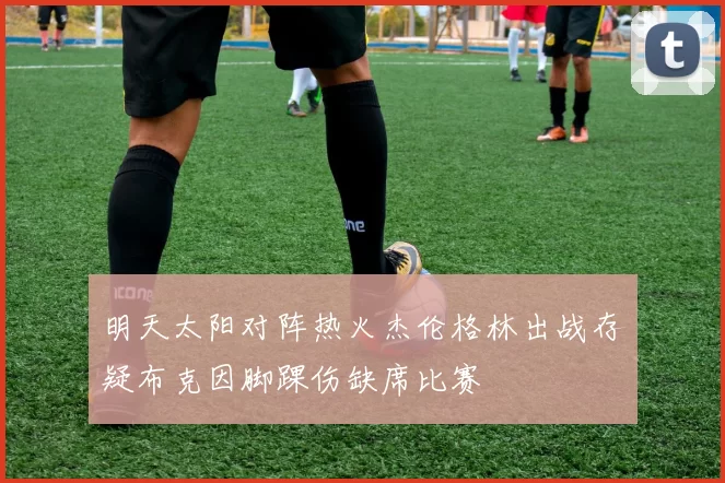 明天太阳对阵热火杰伦格林出战存疑布克因脚踝伤缺席比赛
