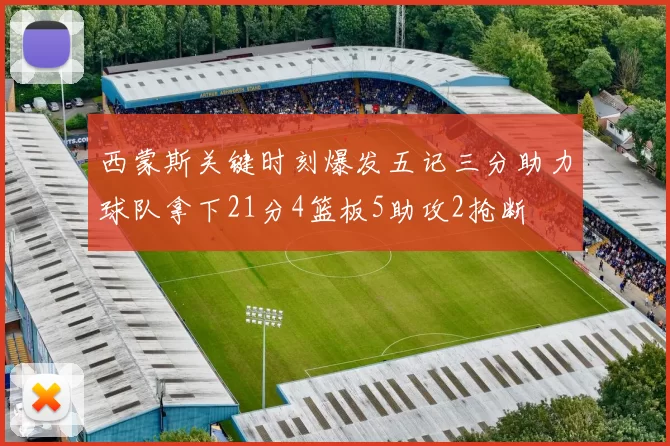 西蒙斯关键时刻爆发五记三分助力球队拿下21分4篮板5助攻2抢断