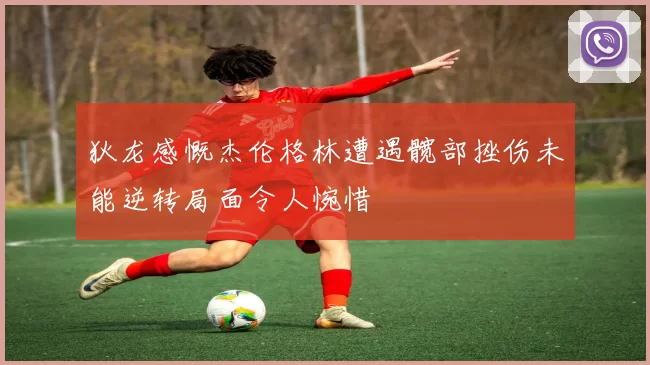 狄龙感慨杰伦格林遭遇髋部挫伤未能逆转局面令人惋惜