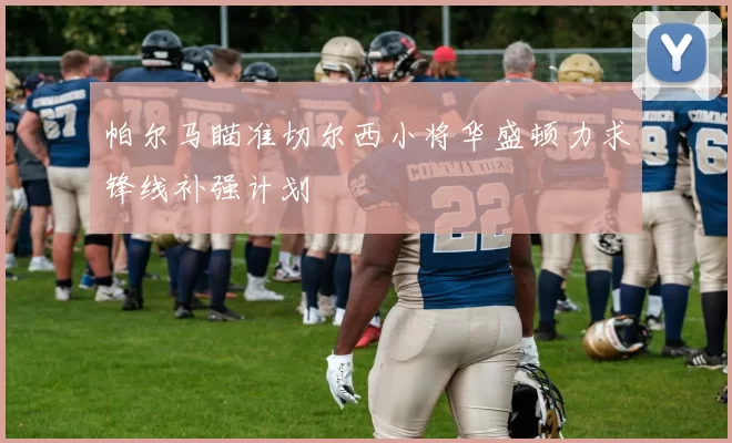 帕尔马瞄准切尔西小将华盛顿力求锋线补强计划