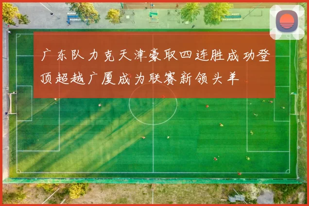 广东队力克天津豪取四连胜成功登顶超越广厦成为联赛新领头羊