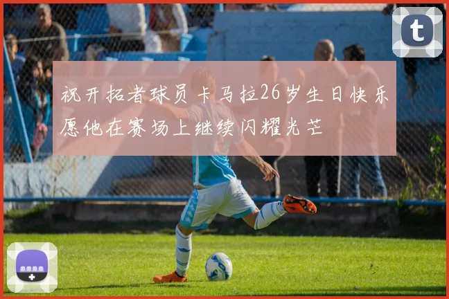 祝开拓者球员卡马拉26岁生日快乐愿他在赛场上继续闪耀光芒