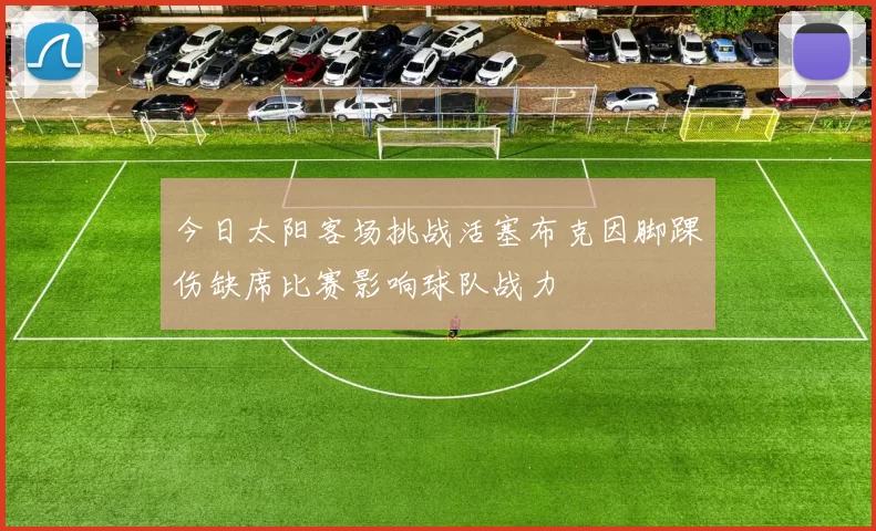 今日太阳客场挑战活塞布克因脚踝伤缺席比赛影响球队战力