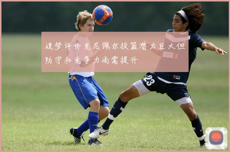 追梦评价克尼佩尔投篮潜力巨大但防守和竞争力尚需提升